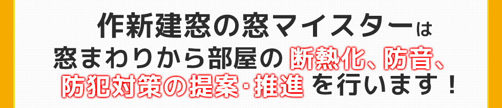 作新建窓の窓マイスターは窓まわりから部屋の断熱化、防音、防犯対策の提案・推進を行います